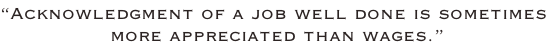 “Acknowledgment of a job well done is sometimes  more appreciated than wages.”