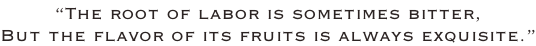 “The root of labor is sometimes bitter, But the flavor of its fruits is always exquisite.”