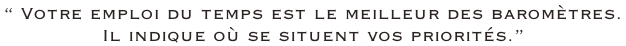 “ Votre emploi du temps est le meilleur des baromètres.  Il indique où se situent vos priorités.”